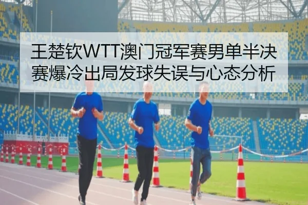 王楚钦WTT澳门冠军赛男单半决赛爆冷出局发球失误与心态分析