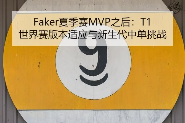 Faker夏季赛MVP之后：T1世界赛版本适应与新生代中单挑战